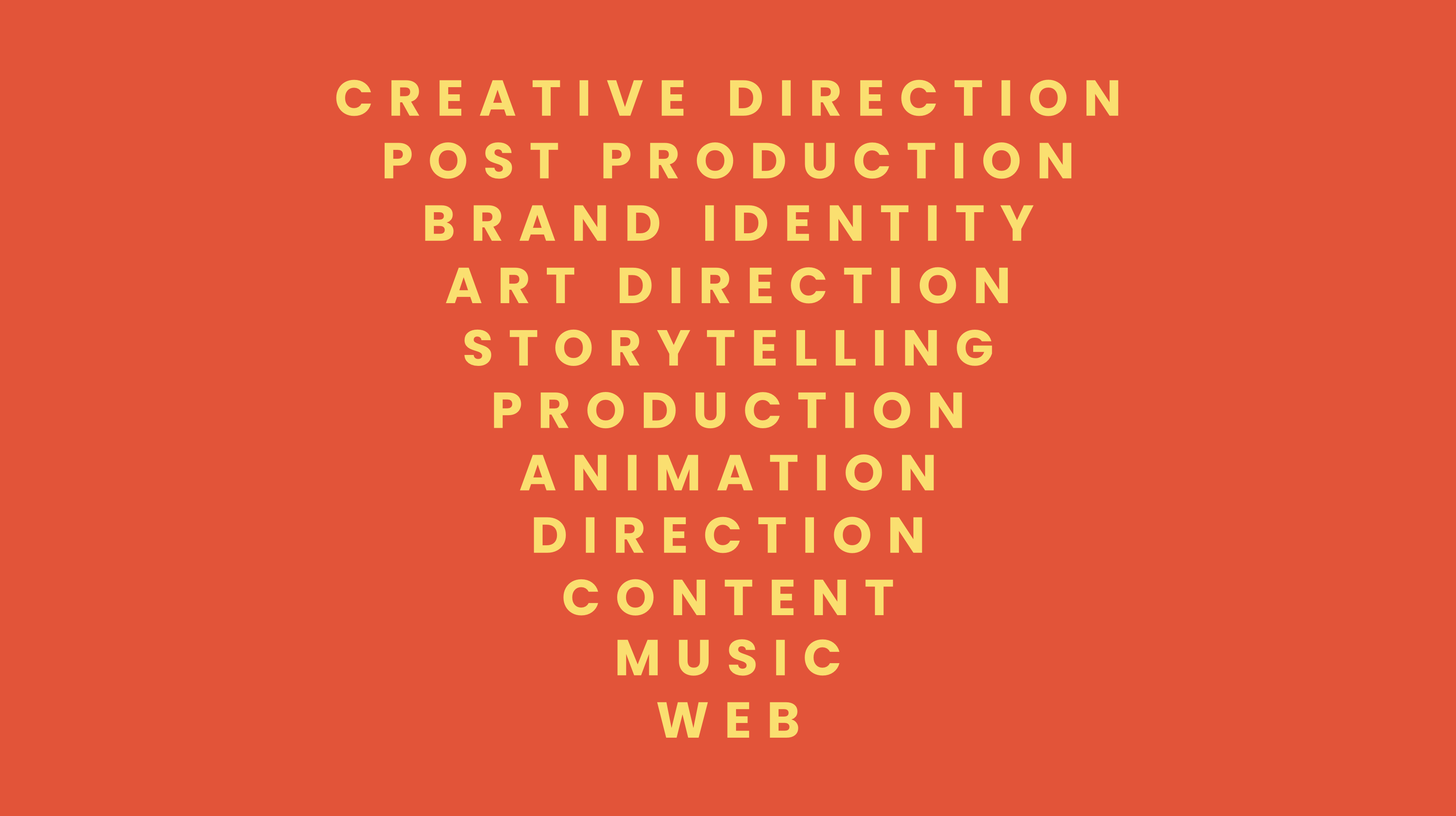 Some of our Creative Agency services include Creative Direction, Post Production, Brand Identity, Art Direction, Storytelling, Production, Animation, Direction, Content, Music, Web.